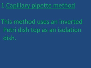 1.Capillary pipette method
This method uses an inverted
Petri dish top as an isolation
dish.
 