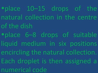 •place 10–15 drops of the
natural collection in the centre
of the dish
•place 6–8 drops of suitable
liquid medium in six positions
encircling the natural collection.
Each droplet is then assigned a
numerical code
 