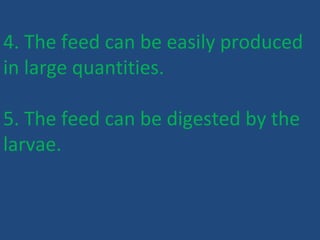 4. The feed can be easily produced
in large quantities.
5. The feed can be digested by the
larvae.
 