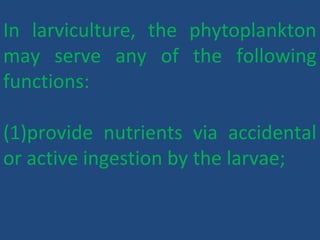 In larviculture, the phytoplankton
may serve any of the following
functions:
(1)provide nutrients via accidental
or active ingestion by the larvae;
 