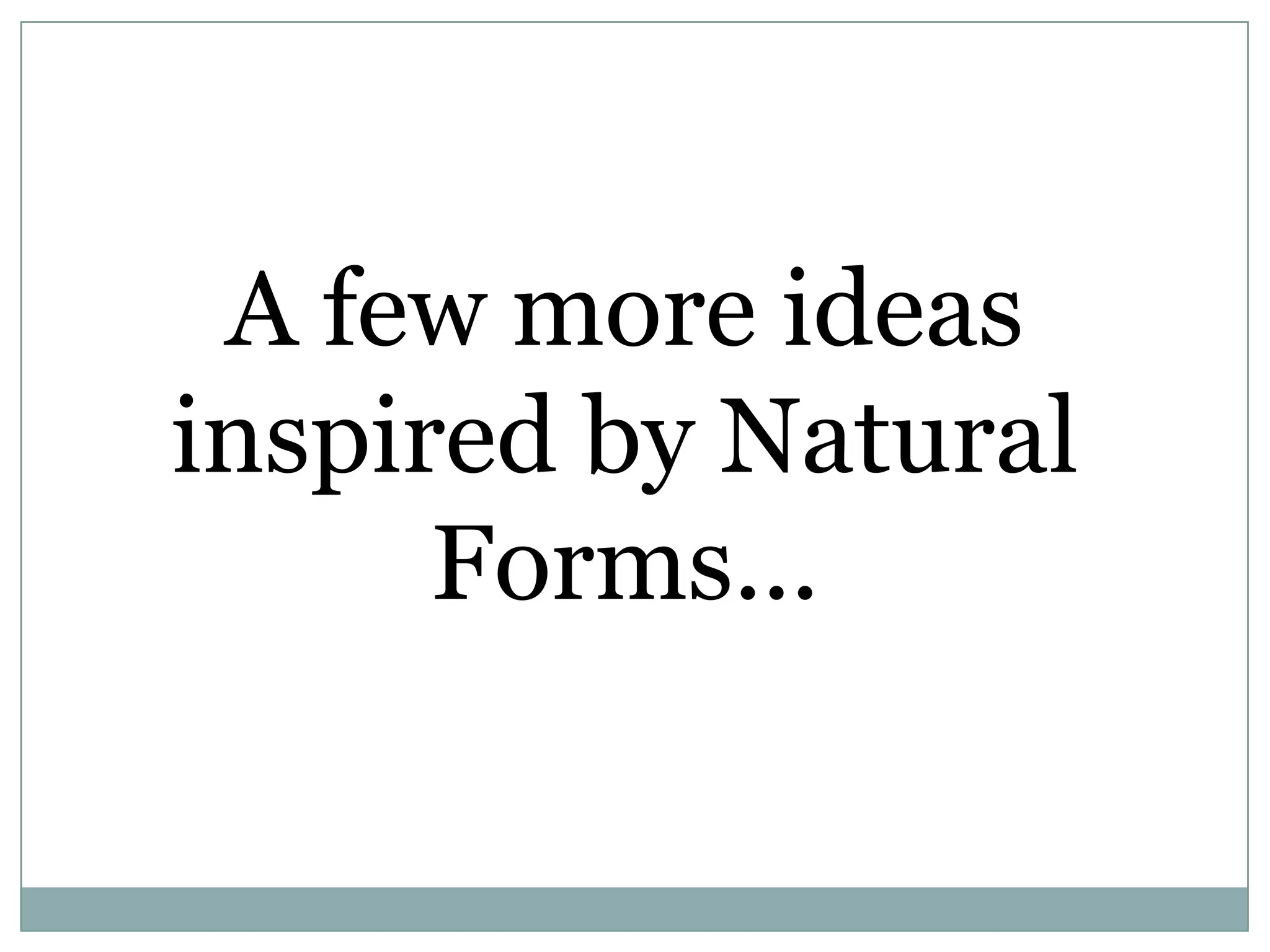 A few more ideas
inspired by Natural
Forms...