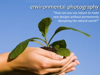 environmental photography
“How can you use nature to make
new designs without permanently
disrupting the natural world?”

 