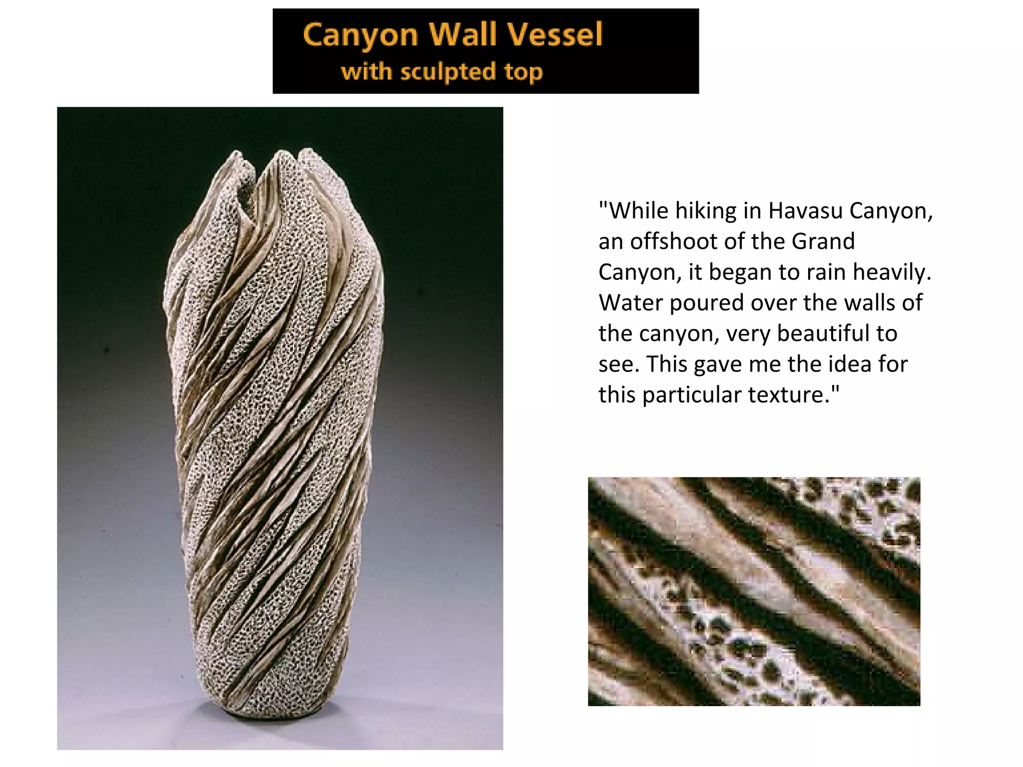 "While hiking in Havasu Canyon,
an offshoot of the Grand
Canyon, it began to rain heavily.
Water poured over the walls of
the canyon, very beautiful to
see. This gave me the idea for
this particular texture."
 