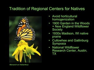 Tradition of Regional Centers for Natives Avoid horticultural homogenization 1900 Garden in the Woods + New England Wildflower Society  1930s Madison, WI native prairie Cullowhee and Gatlinburg Symposia National Wildflower  Research Center, Austin, TX Monarch on Helianthus 