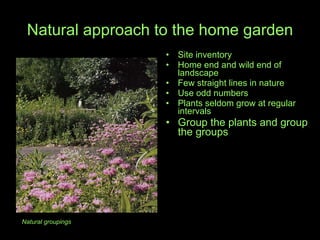Natural approach to the home garden Site inventory Home end and wild end of landscape Few straight lines in nature Use odd numbers Plants seldom grow at regular intervals Group the plants and group the groups Natural groupings 