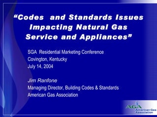 “ Codes  and Standards Issues Impacting Natural Gas Service and Appliances” SGA  Residential Marketing Conference Covington, Kentucky  July 14, 2004 Jim Ranfone Managing Director, Building Codes & Standards American Gas Association 