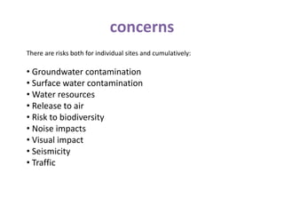 concerns
There are risks both for individual sites and cumulatively:
• Groundwater contamination
• Surface water contamination
• Water resources
• Release to air
• Risk to biodiversity
• Noise impacts
• Visual impact
• Seismicity
• Traffic
 