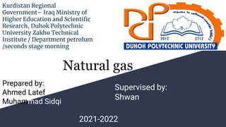 Kurdistan Regional
Government– Iraq Ministry of
Higher Education and Scientific
Research, Duhok Polytechnic
University Zakho Technical
Institute / Department petrolum
/seconds stage morning
Natural gas
Prepared by:
Ahmed Latef
Muhammad Sidqi
Supervised by:
Shwan
2021-2022
 