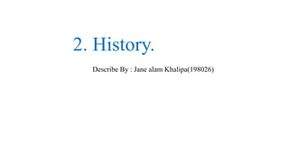 2. History.
Describe By : Jane alam Khalipa(198026)
 