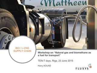 BIO / L-CNG
SUPPLY CHAIN
Workshop on “Natural gas and biomethane as
a fuel for transport”
TEN-T days, Riga, 23 June 2015
Hany AOUAD
 