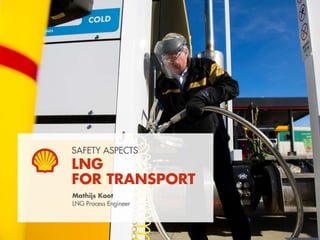 SAFETY ASPECTS
LNG
FOR TRANSPORT
Mathijs Koot
LNG Process Engineer
 