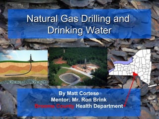 Natural Gas Drilling andNatural Gas Drilling and
Drinking WaterDrinking Water
By Matt Cortese
Mentor: Mr. Ron Brink
Broome County Health Department
 