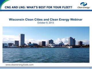 CNG AND LNG: WHAT’S BEST FOR YOUR FLEET?

Wisconsin Clean Cities and Clean Energy Webinar
October 8, 2013

www.cleanenergyfuels.com

cleanenergyfuels.com
1

 