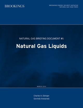 Brookings Energy Security Initiative
                                                       Natural Gas Task Force




 Natural Gas Briefing Document #1:


Natural Gas Liquids




                     March 2013




               Charles K. Ebinger
               Govinda Avasarala
        Bro o k i n gs Nat u ra l Gas Tas k Fo rc e
           Issue Brief 1: Natural Gas Liquids
                             1
 