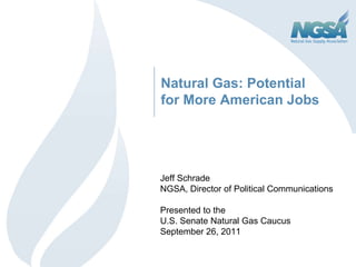 Natural Gas: Potential for More American Jobs Jeff Schrade NGSA, Director of Political Communications Presented to the U.S. Senate Natural Gas Caucus September 26, 2011 