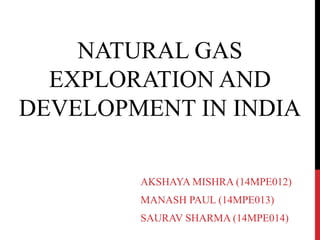 NATURAL GAS
EXPLORATION AND
DEVELOPMENT IN INDIA
AKSHAYA MISHRA (14MPE012)
MANASH PAUL (14MPE013)
SAURAV SHARMA (14MPE014)
 