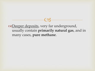 
Deeper deposits, very far underground,
usually contain primarily natural gas, and in
many cases, pure methane.
 