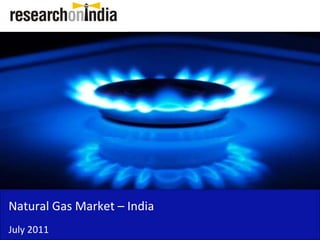 Natural Gas Market – India  
Natural Gas Market India
July 2011
 