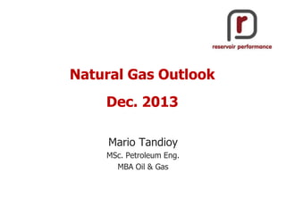 Natural Gas Outlook
Dec. 2013
Mario Tandioy
MSc. Petroleum Eng.
MBA Oil & Gas

 