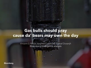 Gas bulls should pray
cause da’ bears may own the day
Vincent G Piazza, Andrew Cosgrove, Gurpal Dosanjh
Bloomberg Intelligence analysts
 