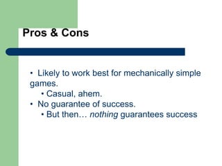Pros & Cons
• Likely to work best for mechanically simple
games.
• Casual, ahem.
• No guarantee of success.
• But then… no...