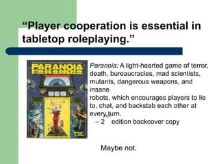“Player cooperation is essential in
tabletop roleplaying.”
Paranoia: A light-hearted game of terror,
death, bureaucracies,...
