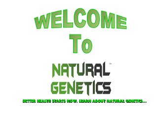 BETTER HEALTH STARTS NOW. LEARN ABOUT NATURAL GENETICS…BETTER HEALTH STARTS NOW. LEARN ABOUT NATURAL GENETICS…
 