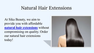Natural Hair Extensions
At Sika Beauty, we aim to
provide you with affordable
natural hair extensions without
compromising on quality. Order
our natural hair extensions
today!
 