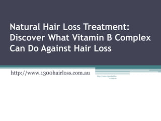 Natural Hair Loss Treatment:
Discover What Vitamin B Complex
Can Do Against Hair Loss

http://www.1300hairloss.com.au   http://www.1300hairlos
                                               s.com.au
 
