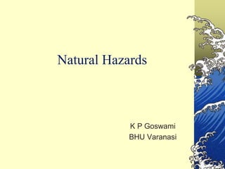 Natural Hazards
K P Goswami
BHU Varanasi
 