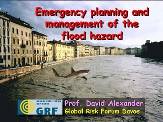 Emergency planning and management of the flood hazard Prof. David Alexander Global Risk Forum Davos 