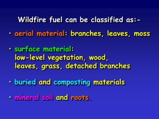 Wildfire fuel can be classified as:-
• aerial material: branches, leaves, moss
• surface material:
low-level vegetation, wood,
leaves, grass, detached branches
• buried and composting materials
• mineral soil and roots.
 