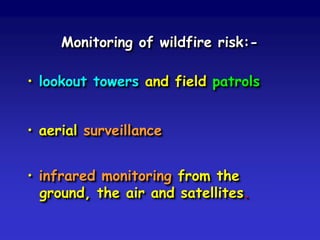 Monitoring of wildfire risk:-
• lookout towers and field patrols
• aerial surveillance
• infrared monitoring from the
ground, the air and satellites.
 