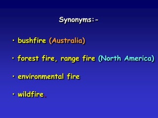 Synonyms:-
• bushfire (Australia)
• forest fire, range fire (North America)
• environmental fire
• wildfire.
 
