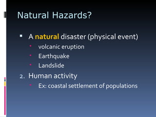 Natural Hazards? A  natural  disaster (physical event) volcanic eruption Earthquake Landslide Human activity Ex: coastal settlement of populations 