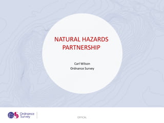 Carl Wilson
Ordnance Survey
OFFICAL
NATURAL HAZARDS
PARTNERSHIP
 