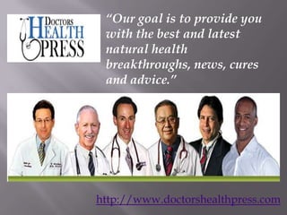 “Our goal is to provide you
 with the best and latest
 natural health
 breakthroughs, news, cures
 and advice.”




http://www.doctorshealthpress.com
 