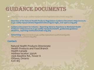 Guidance Documents
   http://www.hc-sc.gc.ca/dhp-mps/prodnatur/legislation/docs/index-eng.php

   Overview of the Natural ...