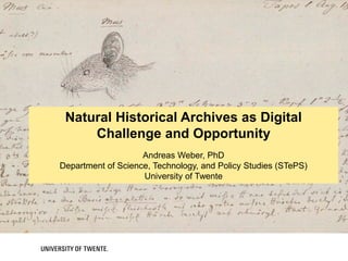 Misschien plaatje bijNatural Historical Archives as Digital
Challenge and Opportunity
Andreas Weber, PhD
Department of Science, Technology, and Policy Studies (STePS)
University of Twente
 