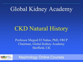 Sheffield Kidney Institute
Global Kidney Academy
CKD Natural History
Professor Meguid El Nahas, PhD, FRCP
Chairman, Global Kidney Academy
Sheffield, UK
Nephrology Online Courses
 