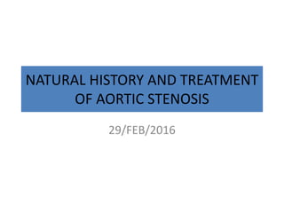 NATURAL HISTORY AND TREATMENT
OF AORTIC STENOSIS
29/FEB/2016
 