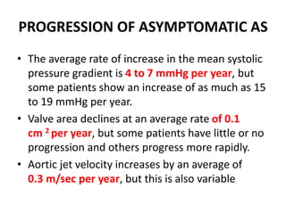 PROGRESSION OF ASYMPTOMATIC AS
• The average rate of increase in the mean systolic
pressure gradient is 4 to 7 mmHg per ye...