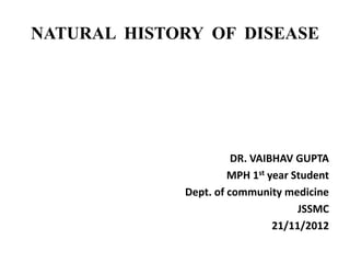 NATURAL HISTORY OF DISEASE
DR. VAIBHAV GUPTA
MPH 1st year Student
Dept. of community medicine
JSSMC
21/11/2012
 