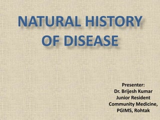 NATURAL HISTORY
OF DISEASE
Presenter:
Dr. Brijesh Kumar
Junior Resident
Community Medicine,
PGIMS, Rohtak
 
