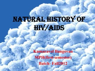 Natural HISTORY OF
     HIV/AIDS


     Kumaravel Ilangovan
     MPH(first semester)
       Batch- Fall2012
 
