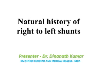 Natural history of
right to left shunts
Presenter - Dr. Dinanath Kumar
DM SENIOR RESIDENT, SMS MEDICAL COLLEGE, INDIA
 