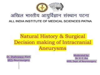 Dr. Shahnawaz Alam
MCh-Neurosurgery
Natural History & Surgical
Decision making of Intracranial
Aneurysms
Moderated by:
Dr. V. C. Jha
HOD, Dept. of Neurosurgery
 