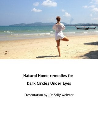 Natural Home remedies for 
Dark Circles Under Eyes 
Presentation by: Dr Sally Webster 
 