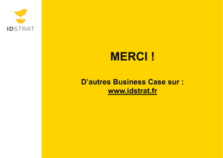 Cliquez et modifiez le titre 
Cliquez pour modifier les styles du texte du 
masque 
MERCI ! 
Deuxième niveau 
Troisième niveau 
D’autres Business Case sur : 
Quatrième niveau 
Cinquième niveau 
www.idstrat.fr 
