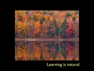 Learning is natural
 